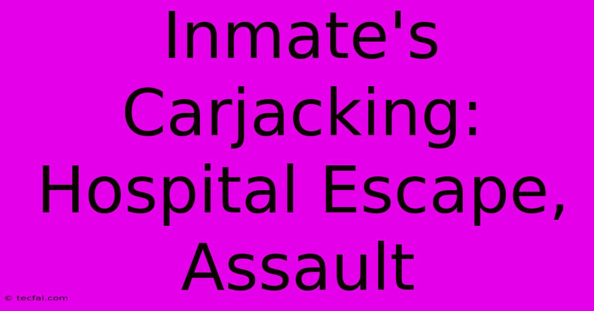 Inmate's Carjacking: Hospital Escape, Assault