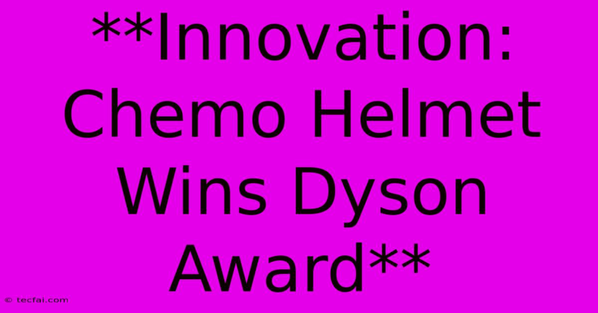 **Innovation: Chemo Helmet Wins Dyson Award**