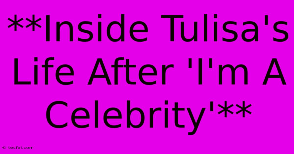 **Inside Tulisa's Life After 'I'm A Celebrity'**