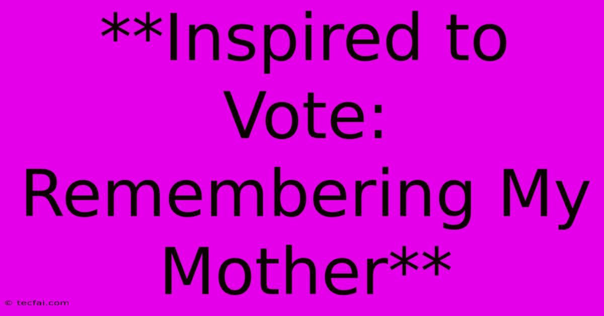 **Inspired To Vote: Remembering My Mother**