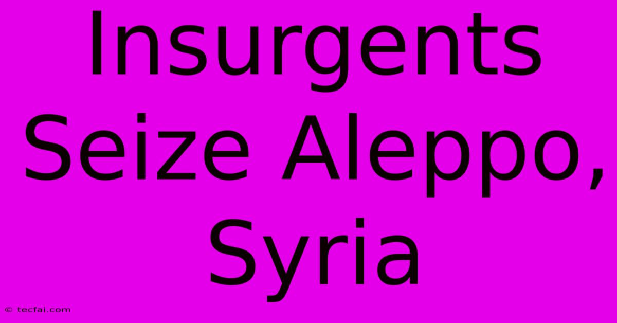 Insurgents Seize Aleppo, Syria