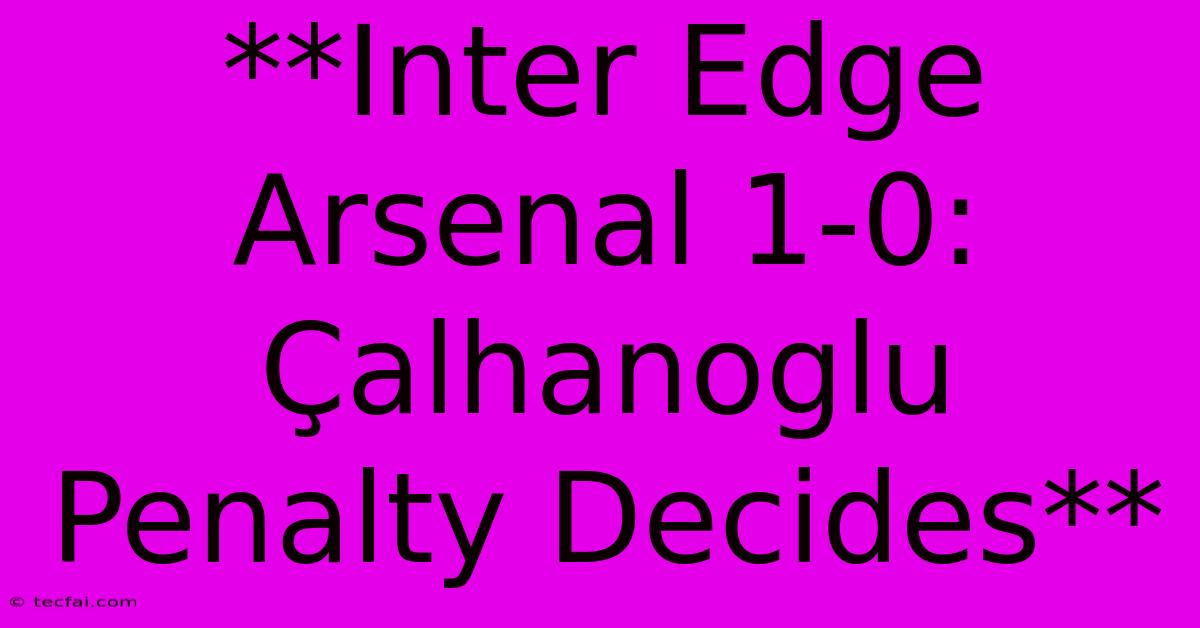 **Inter Edge Arsenal 1-0: Çalhanoglu Penalty Decides**