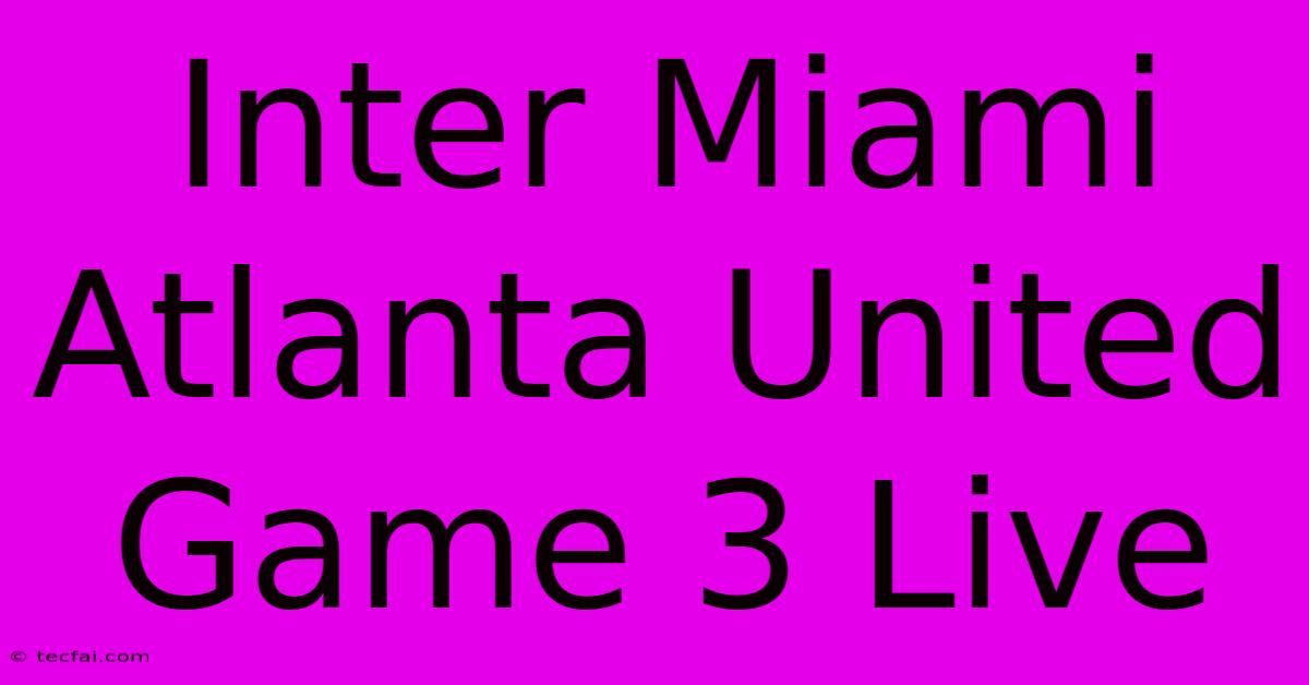 Inter Miami Atlanta United Game 3 Live