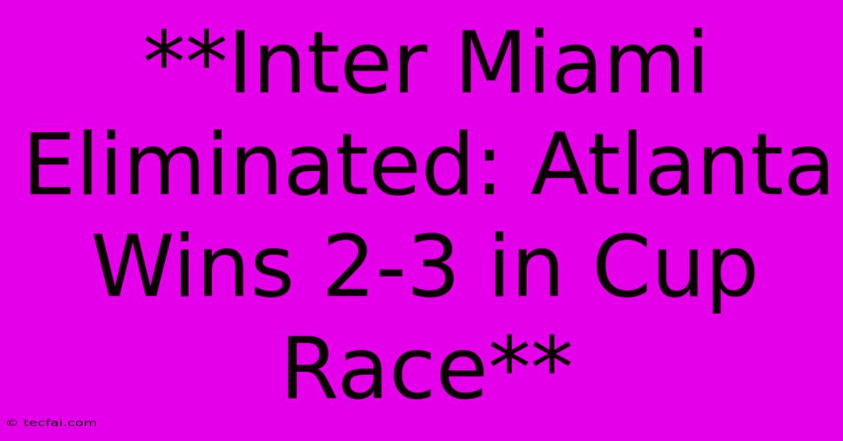 **Inter Miami Eliminated: Atlanta Wins 2-3 In Cup Race** 