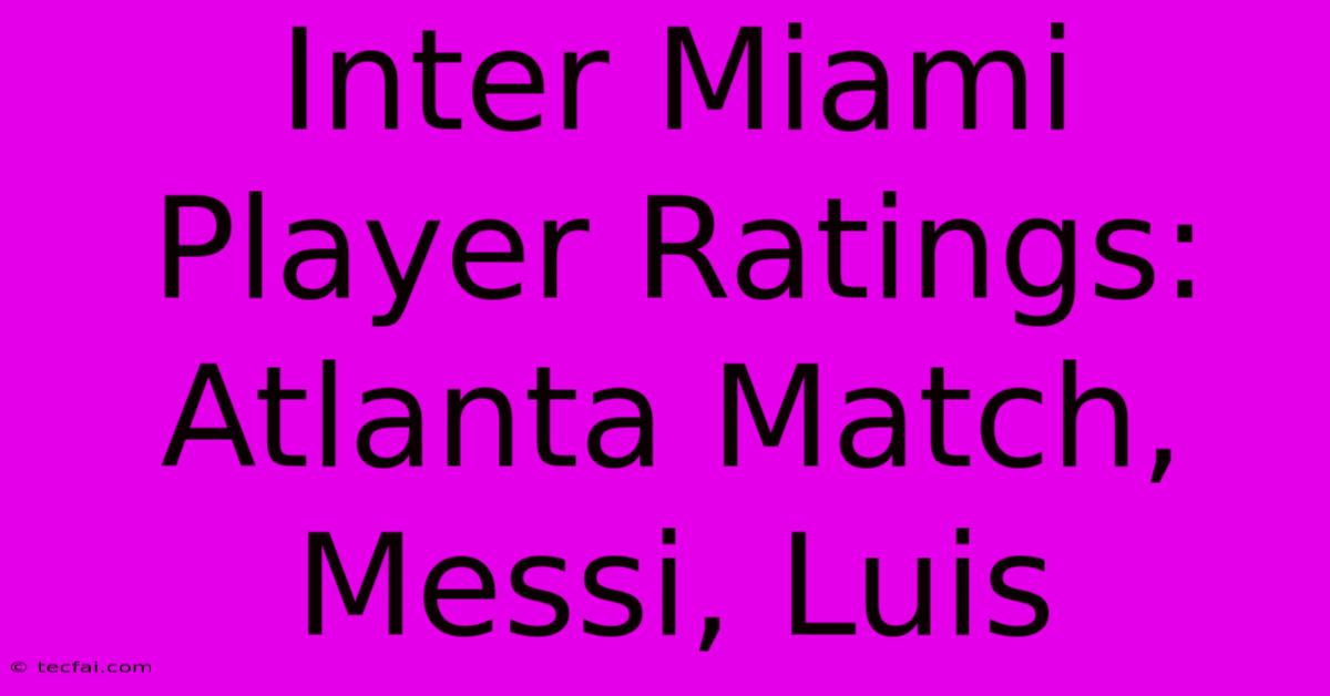 Inter Miami Player Ratings: Atlanta Match, Messi, Luis 