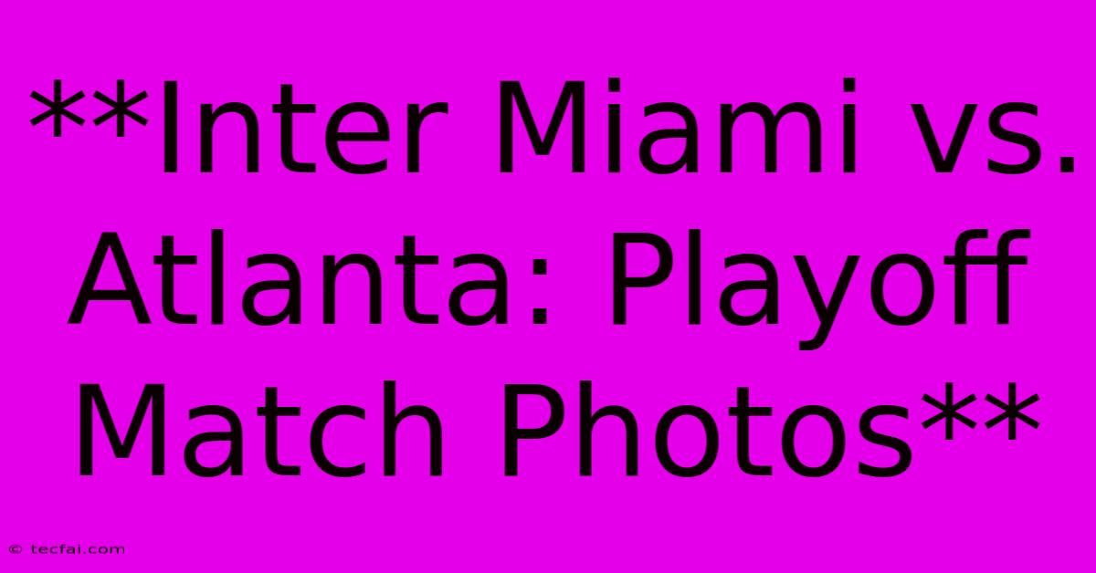 **Inter Miami Vs. Atlanta: Playoff Match Photos** 