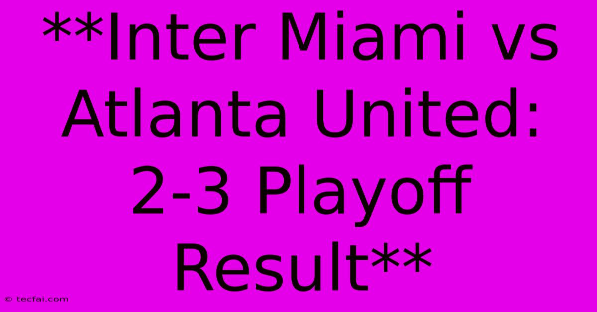 **Inter Miami Vs Atlanta United: 2-3 Playoff Result** 