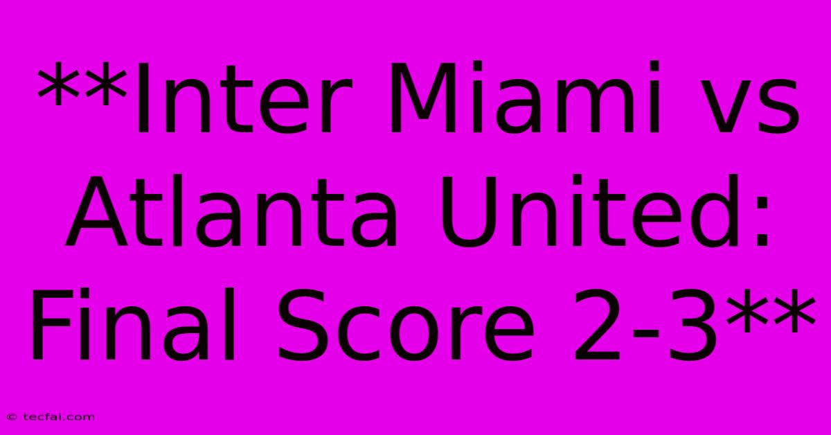 **Inter Miami Vs Atlanta United: Final Score 2-3** 