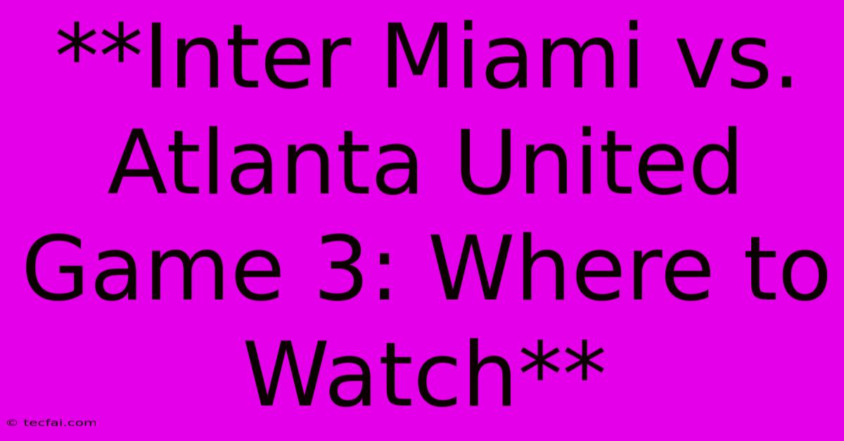 **Inter Miami Vs. Atlanta United Game 3: Where To Watch**