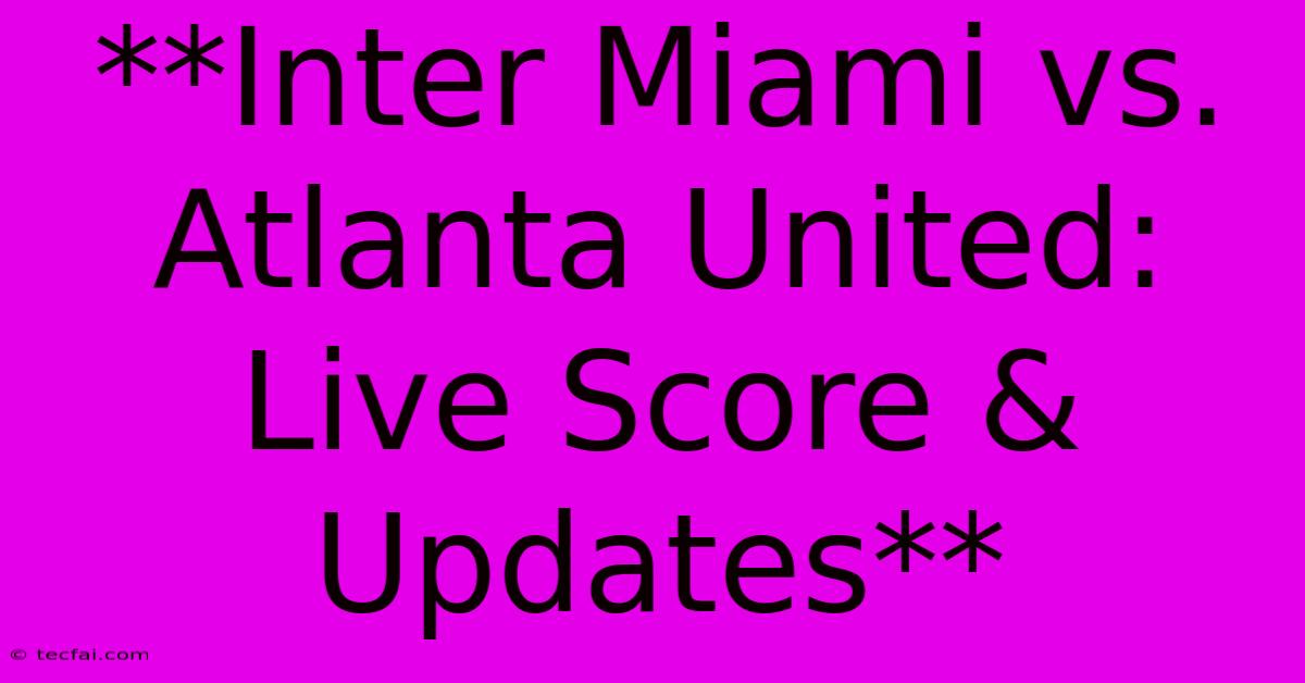 **Inter Miami Vs. Atlanta United: Live Score & Updates**