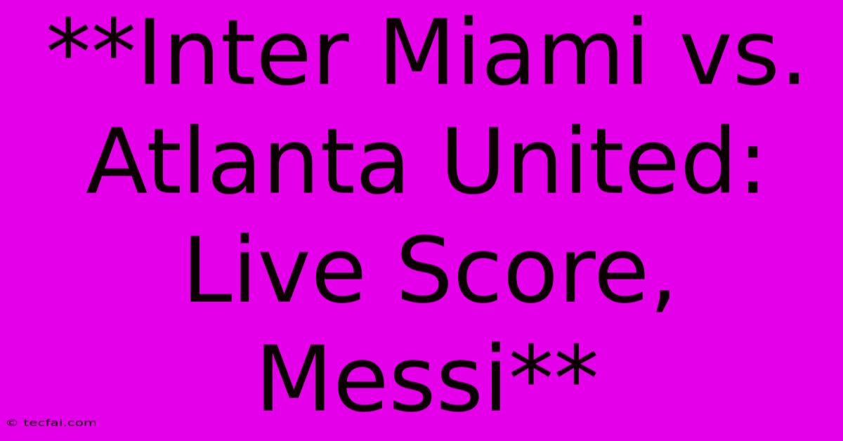 **Inter Miami Vs. Atlanta United: Live Score, Messi**