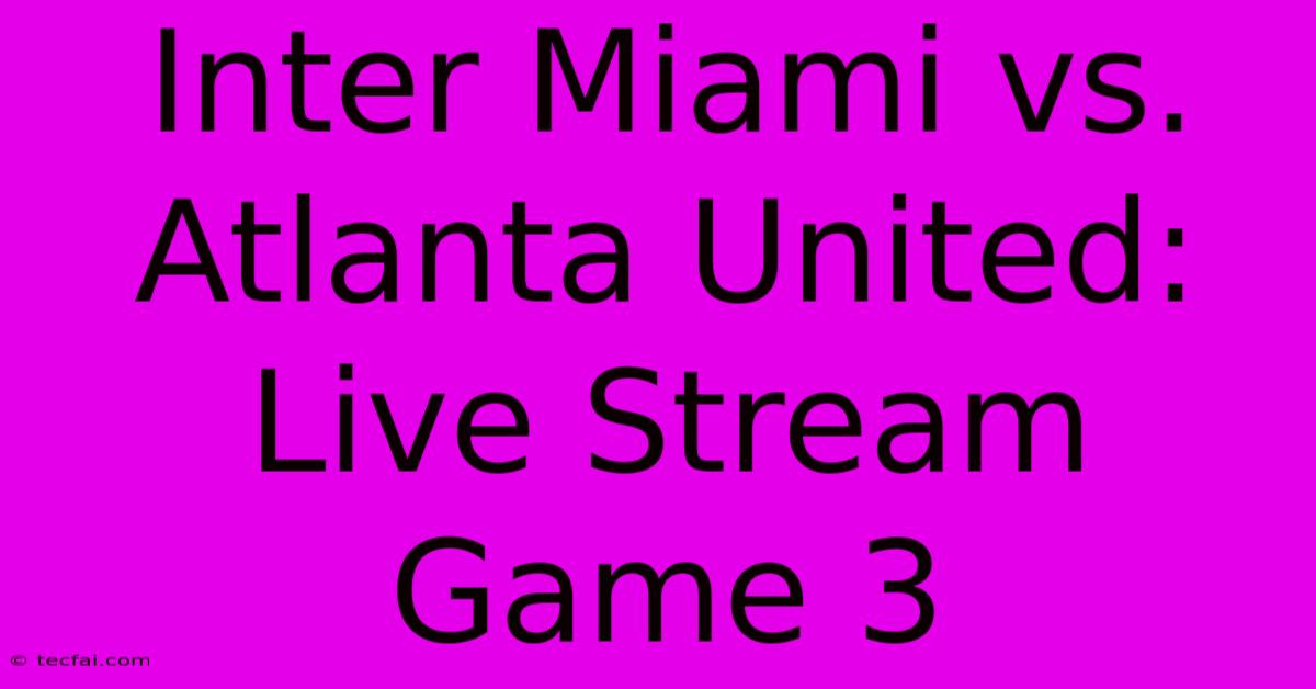 Inter Miami Vs. Atlanta United: Live Stream Game 3