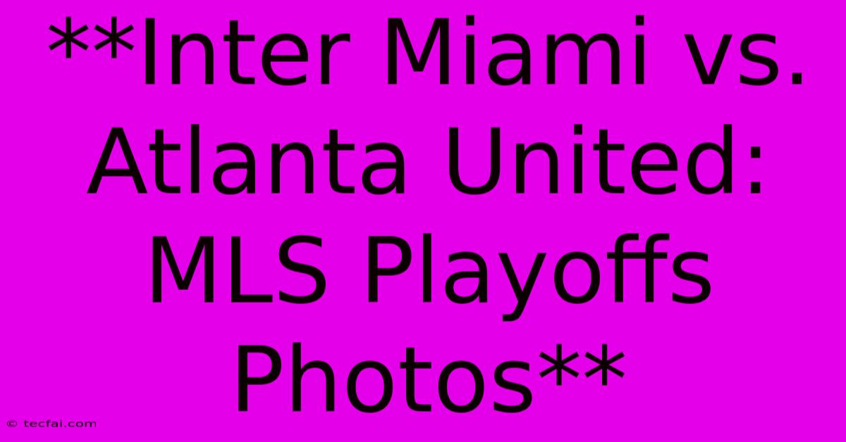 **Inter Miami Vs. Atlanta United: MLS Playoffs Photos**