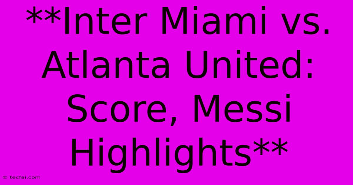 **Inter Miami Vs. Atlanta United: Score, Messi Highlights** 