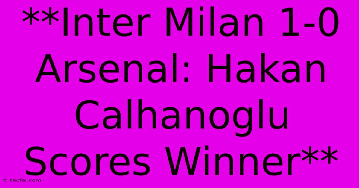 **Inter Milan 1-0 Arsenal: Hakan Calhanoglu Scores Winner**