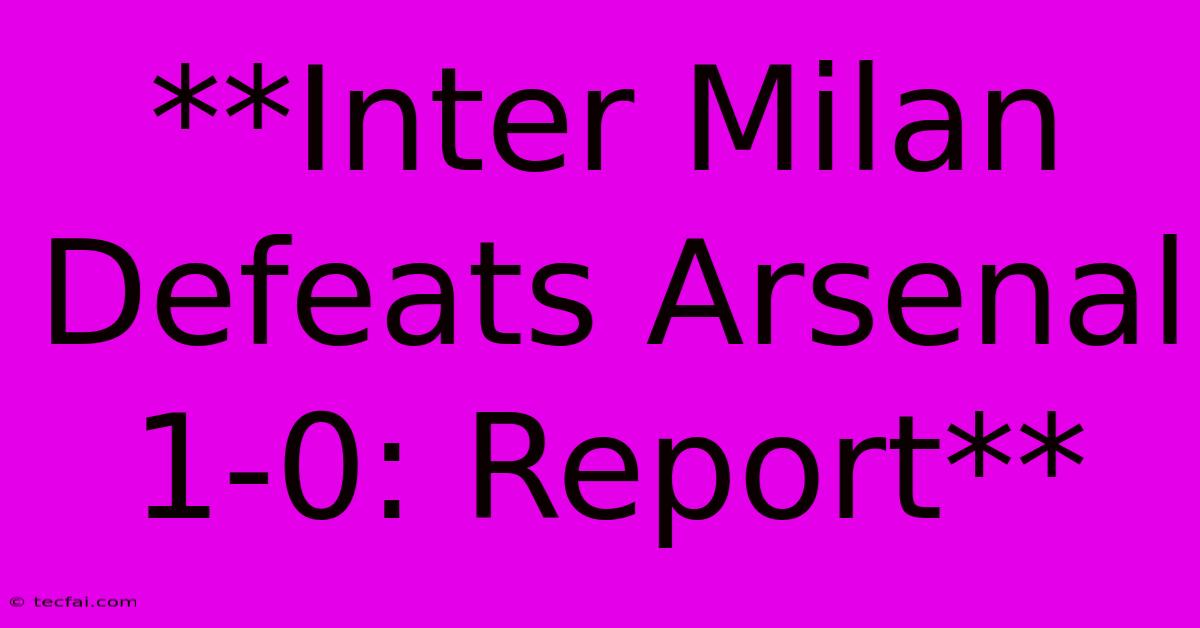 **Inter Milan Defeats Arsenal 1-0: Report**