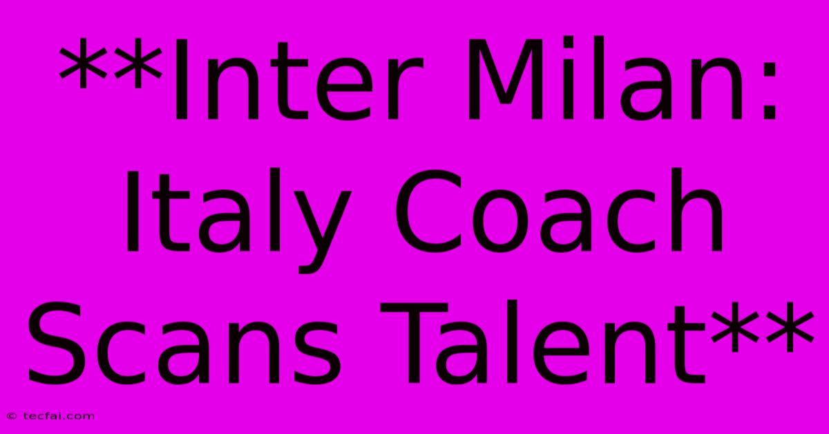 **Inter Milan: Italy Coach Scans Talent** 