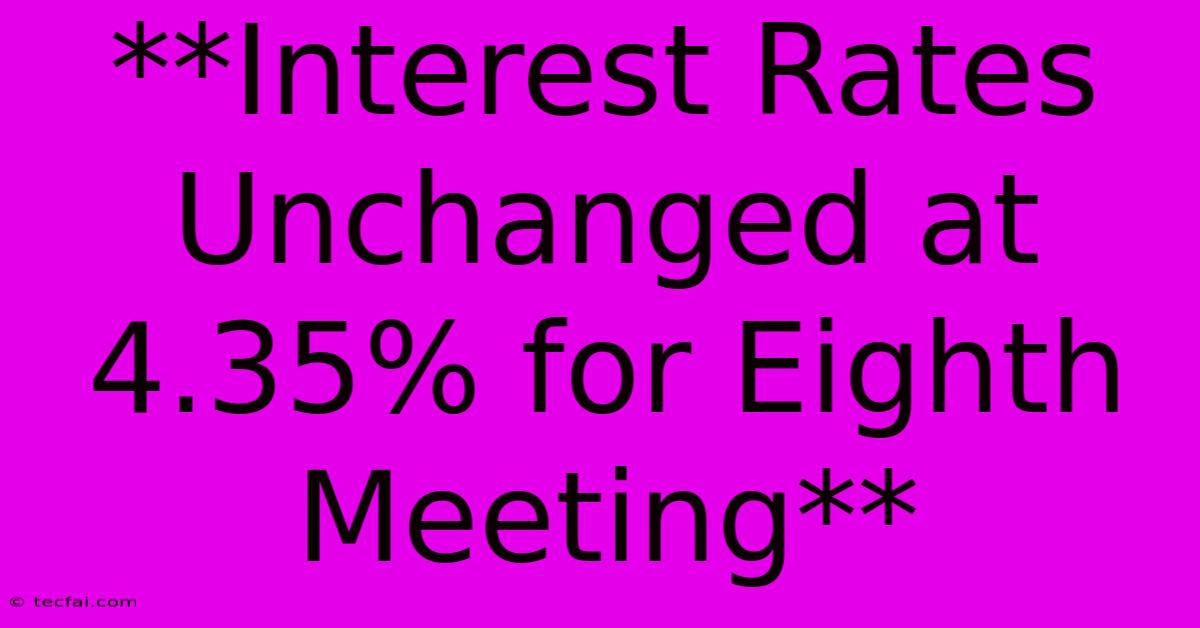 **Interest Rates Unchanged At 4.35% For Eighth Meeting**