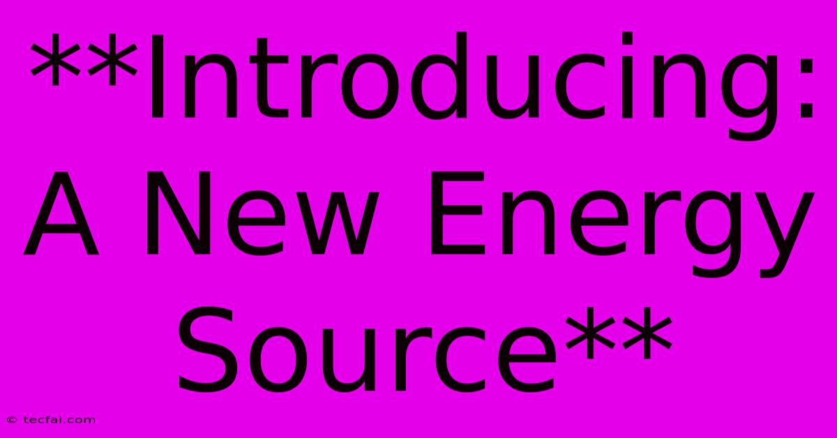 **Introducing: A New Energy Source**