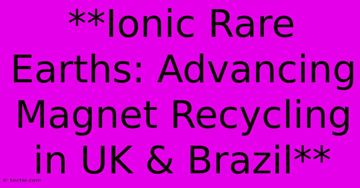 **Ionic Rare Earths: Advancing Magnet Recycling In UK & Brazil** 