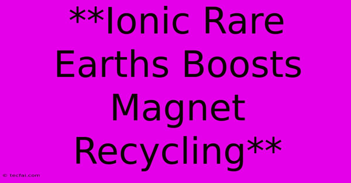 **Ionic Rare Earths Boosts Magnet Recycling**