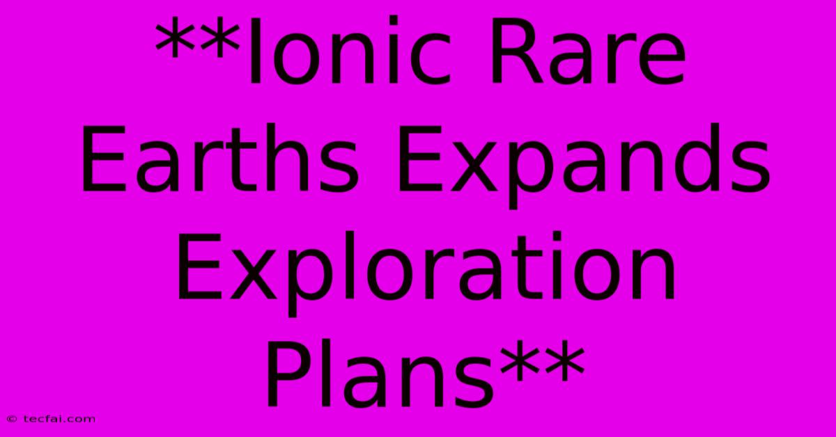 **Ionic Rare Earths Expands Exploration Plans** 