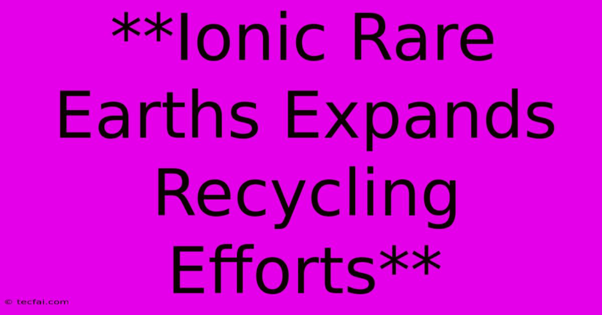 **Ionic Rare Earths Expands Recycling Efforts**