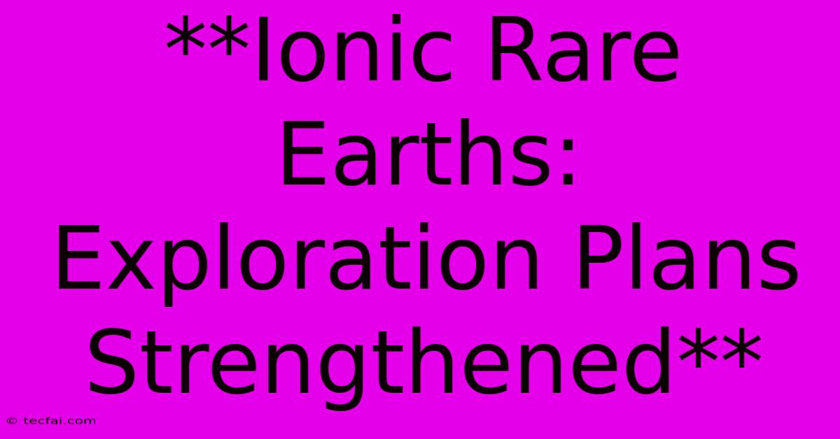 **Ionic Rare Earths: Exploration Plans Strengthened**