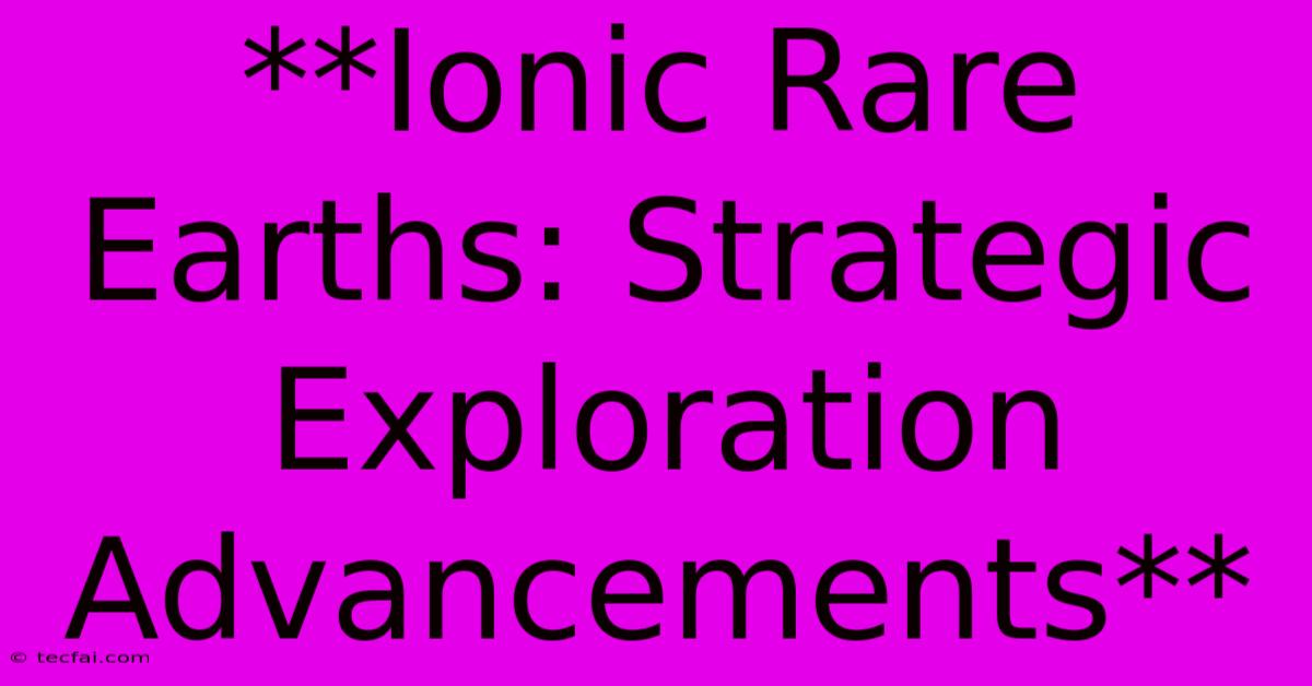 **Ionic Rare Earths: Strategic Exploration Advancements**