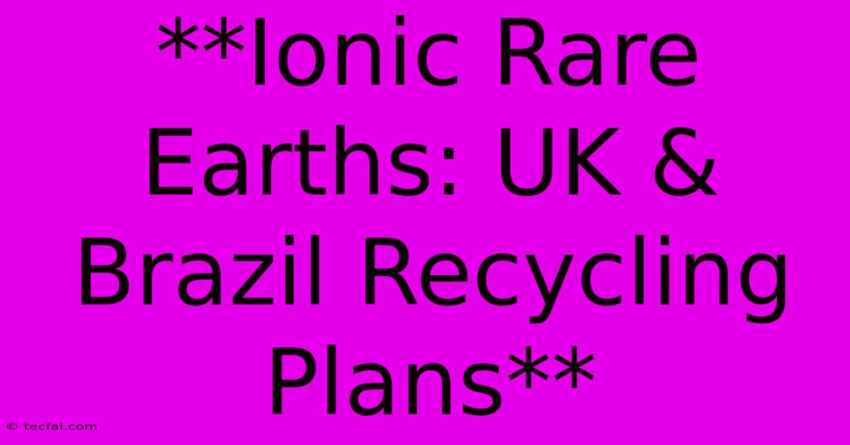 **Ionic Rare Earths: UK & Brazil Recycling Plans**