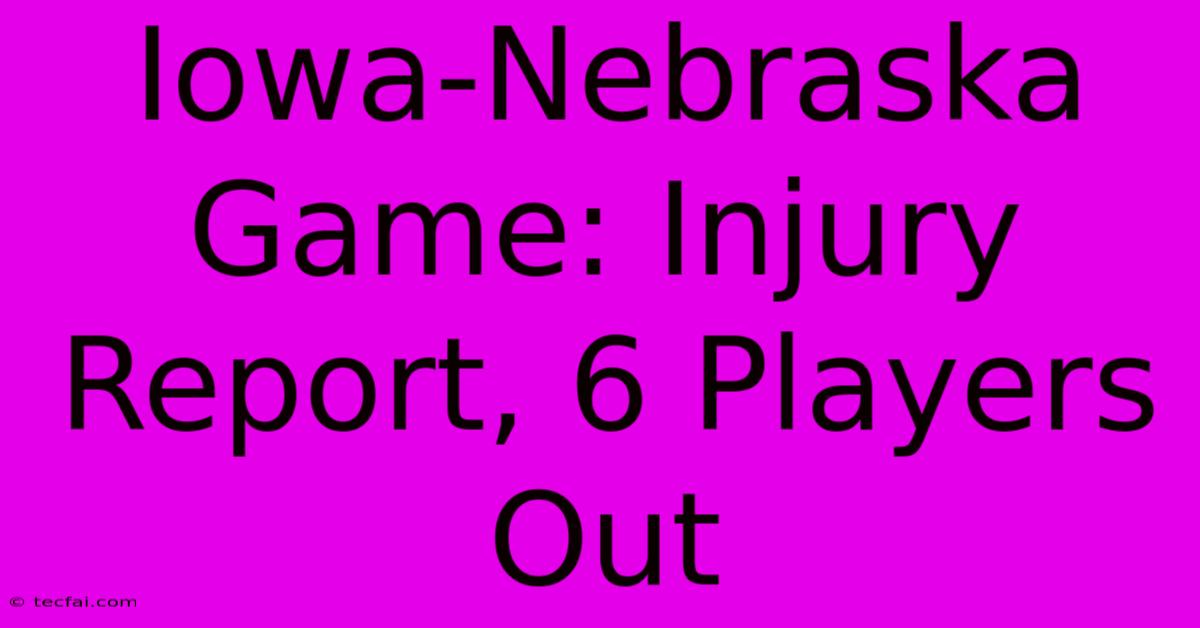 Iowa-Nebraska Game: Injury Report, 6 Players Out