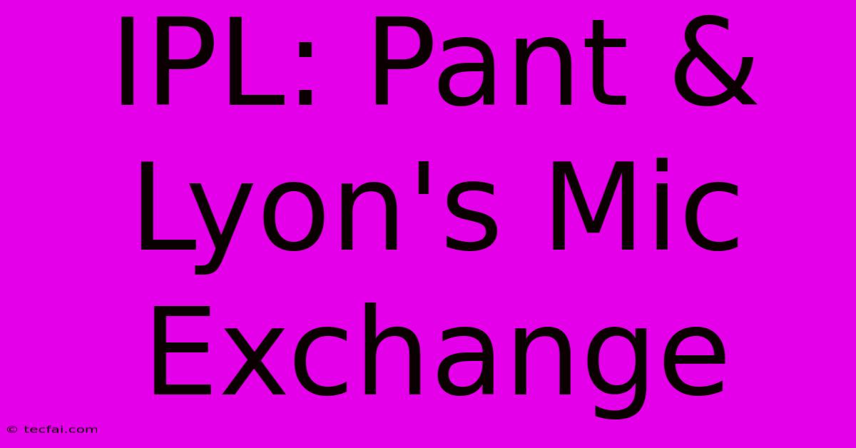 IPL: Pant & Lyon's Mic Exchange