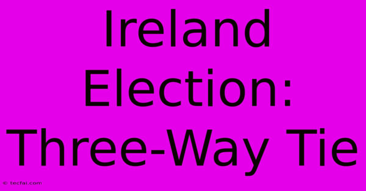 Ireland Election: Three-Way Tie