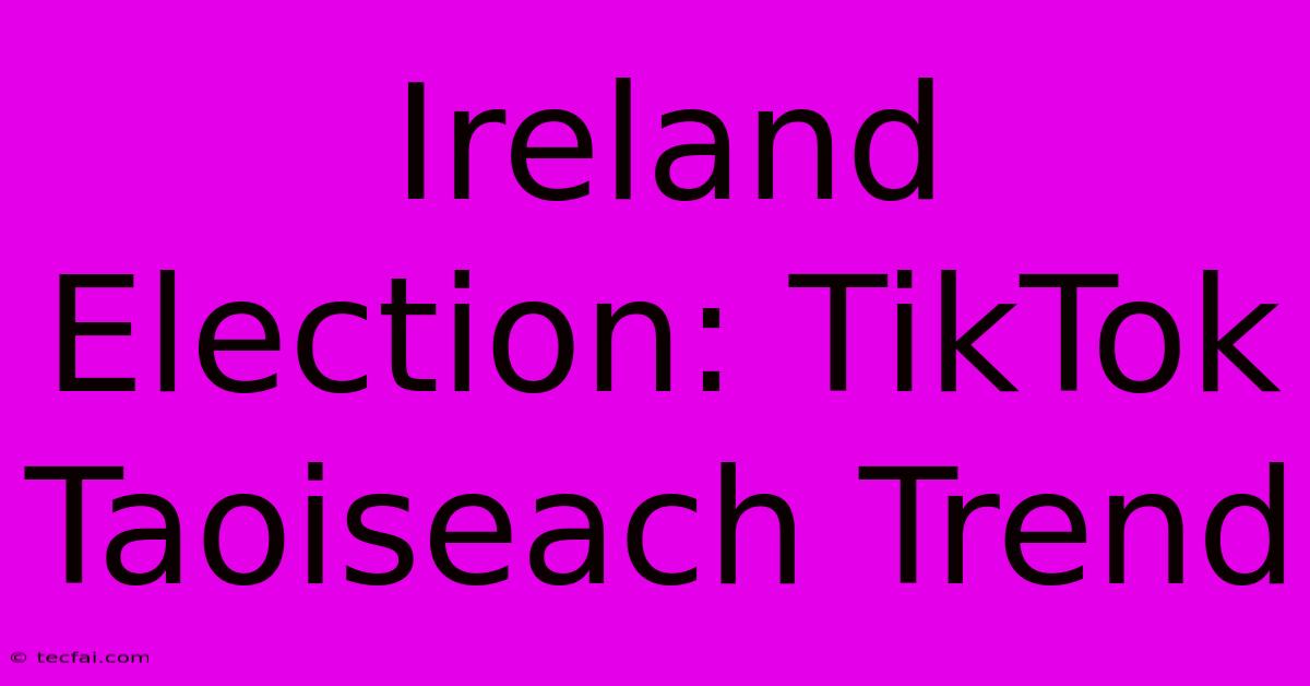 Ireland Election: TikTok Taoiseach Trend