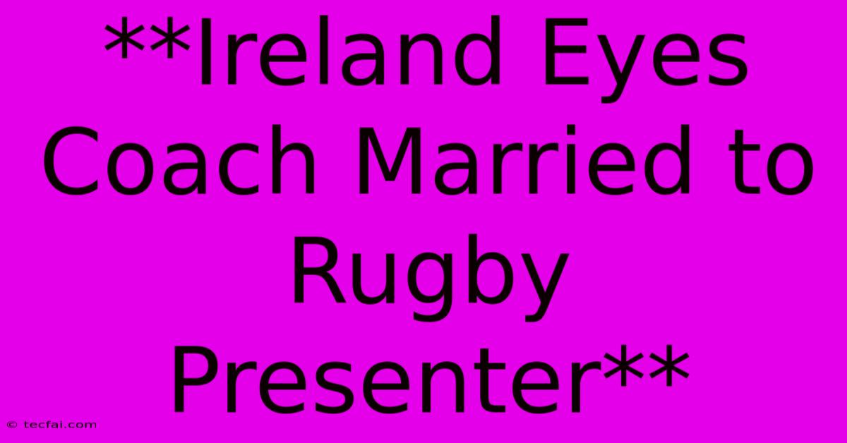 **Ireland Eyes Coach Married To Rugby Presenter**