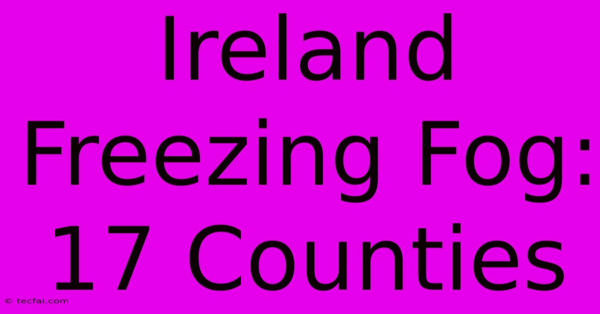 Ireland Freezing Fog: 17 Counties