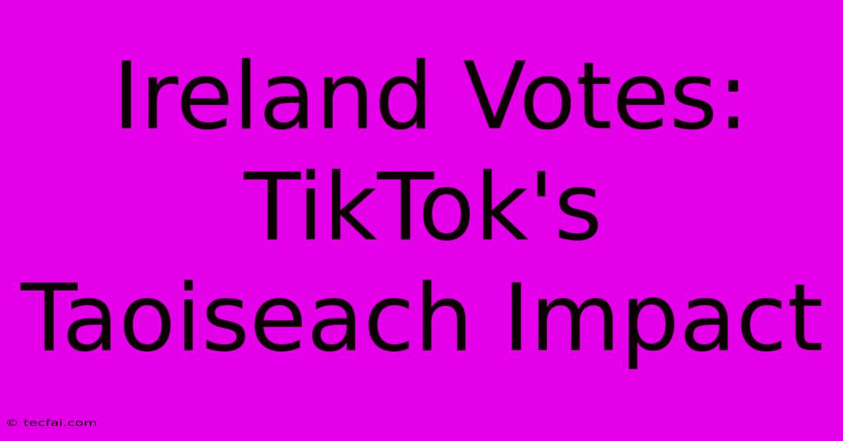 Ireland Votes: TikTok's Taoiseach Impact