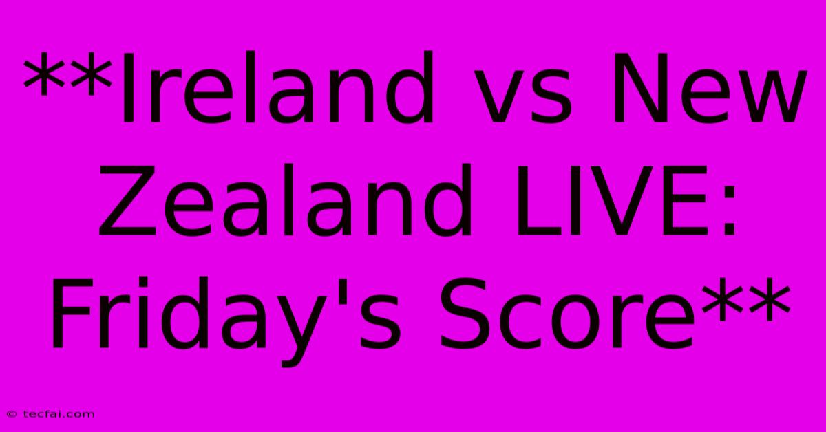 **Ireland Vs New Zealand LIVE: Friday's Score**