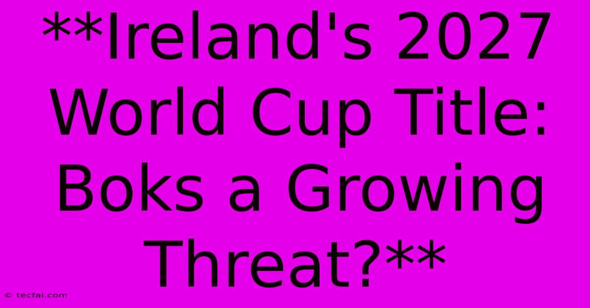 **Ireland's 2027 World Cup Title: Boks A Growing Threat?**