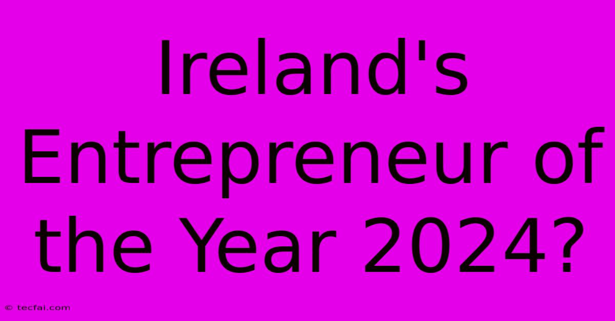 Ireland's Entrepreneur Of The Year 2024?