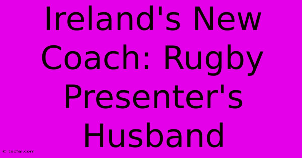 Ireland's New Coach: Rugby Presenter's Husband