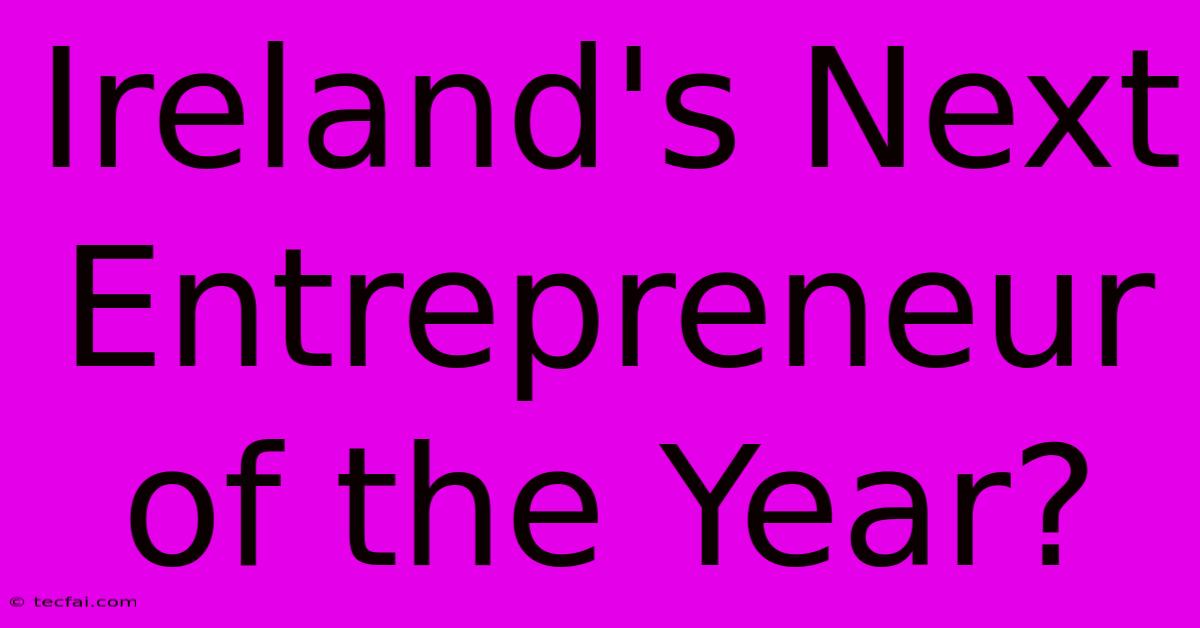 Ireland's Next Entrepreneur Of The Year?