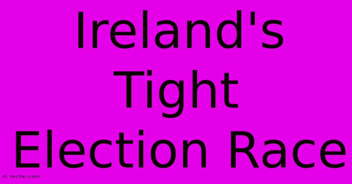 Ireland's Tight Election Race