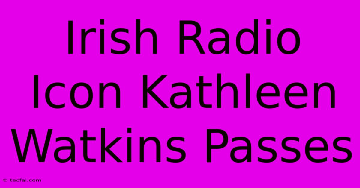 Irish Radio Icon Kathleen Watkins Passes 