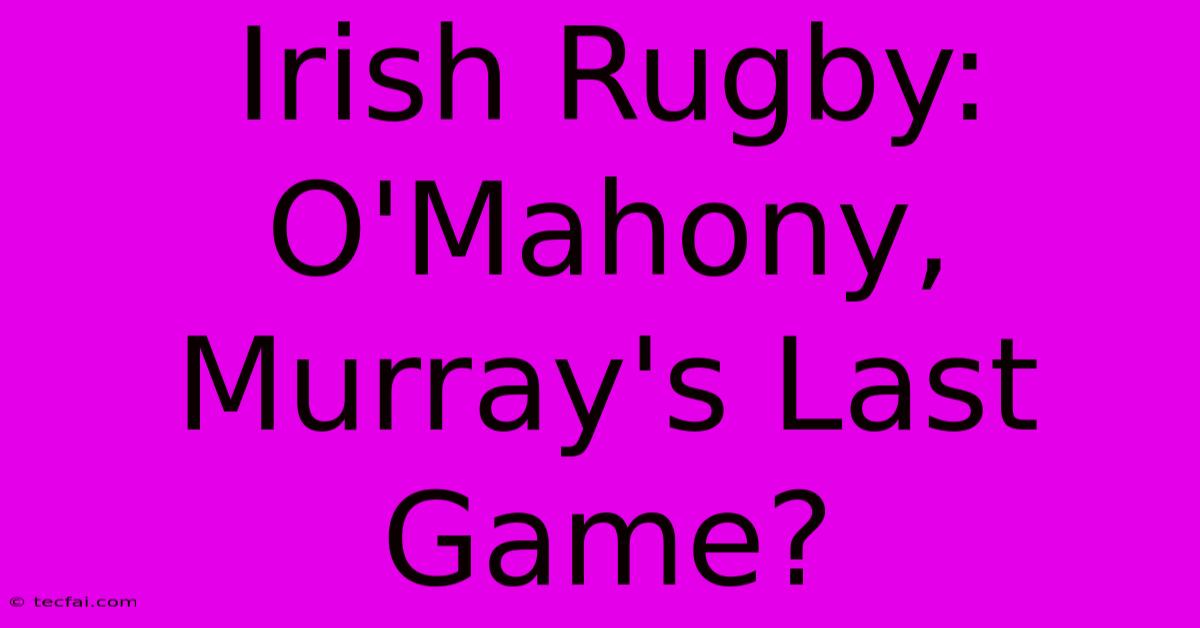 Irish Rugby:  O'Mahony, Murray's Last Game?