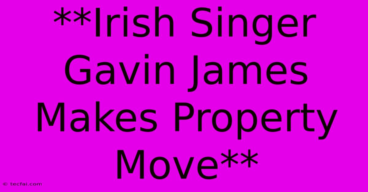 **Irish Singer Gavin James Makes Property Move**