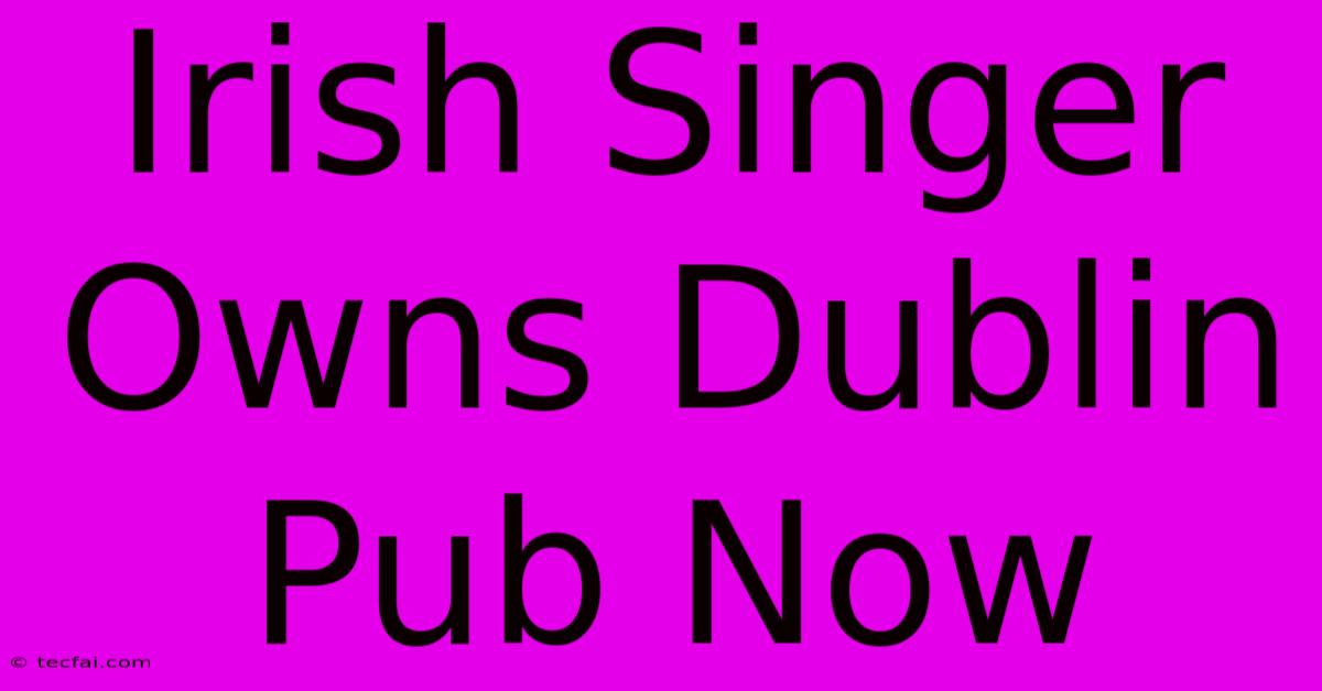 Irish Singer Owns Dublin Pub Now