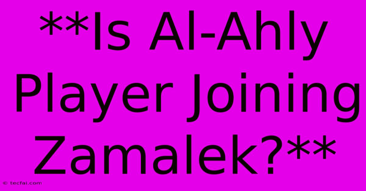 **Is Al-Ahly Player Joining Zamalek?**