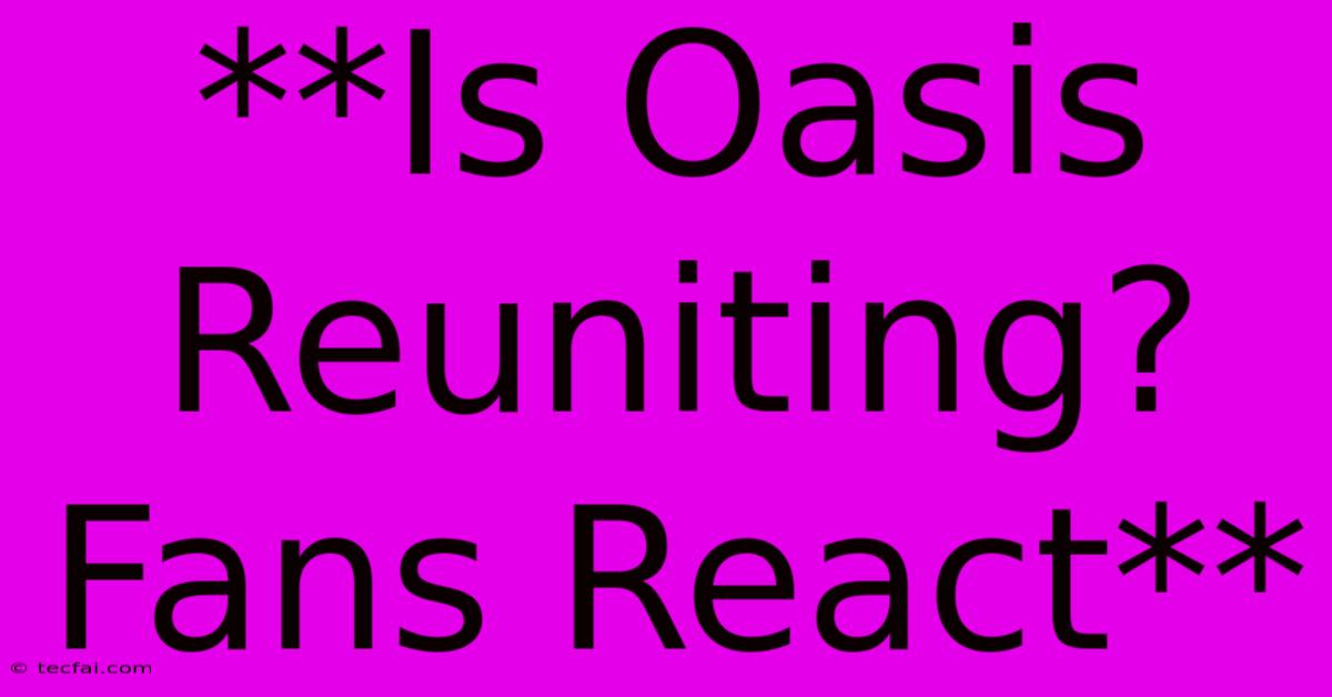 **Is Oasis Reuniting? Fans React**