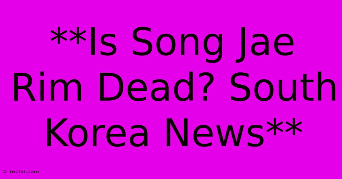 **Is Song Jae Rim Dead? South Korea News**